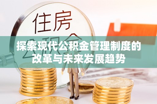 资讯探索现代公积金管理制度的改革与未来发展趋势