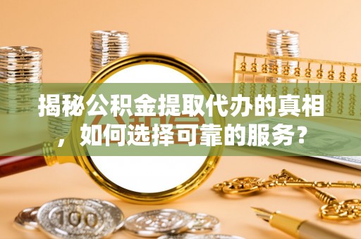 资讯揭秘公积金提取代办的真相，如何选择可靠的服务？