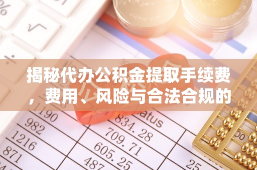 资讯揭秘代办公积金提取手续费，费用、风险与合法合规的全解析