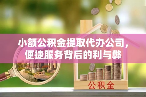 资讯小额公积金提取代办公司，便捷服务背后的利与弊