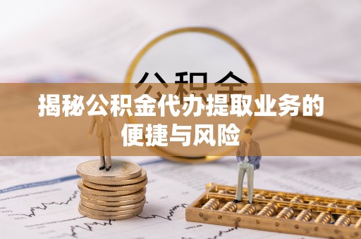 资讯揭秘公积金代办提取业务的便捷与风险