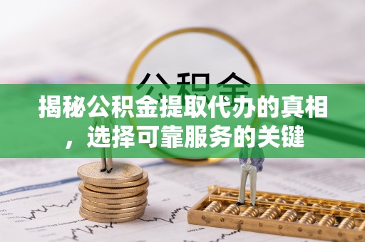 资讯揭秘公积金提取代办的真相，选择可靠服务的关键