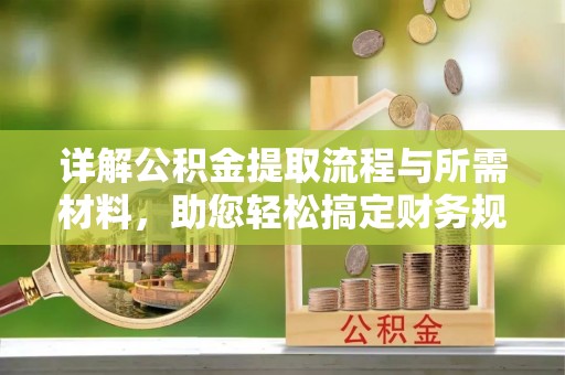 资讯详解公积金提取流程与所需材料，助您轻松搞定财务规划