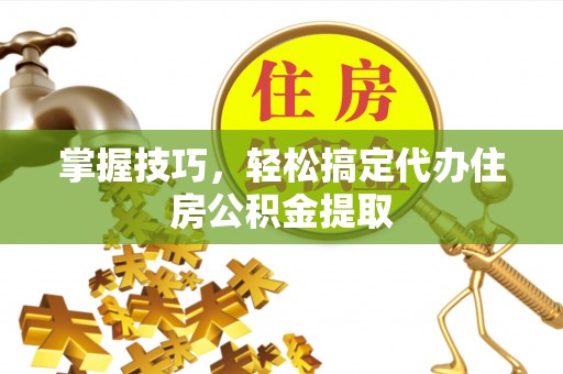 资讯掌握技巧，轻松搞定代办住房公积金提取