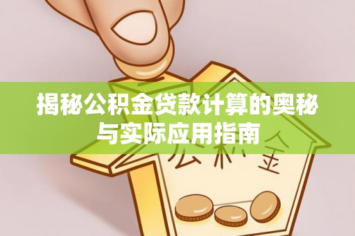 资讯揭秘公积金贷款计算的奥秘与实际应用指南