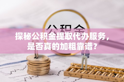 资讯探秘公积金提取代办服务，是否真的加粗靠谱？