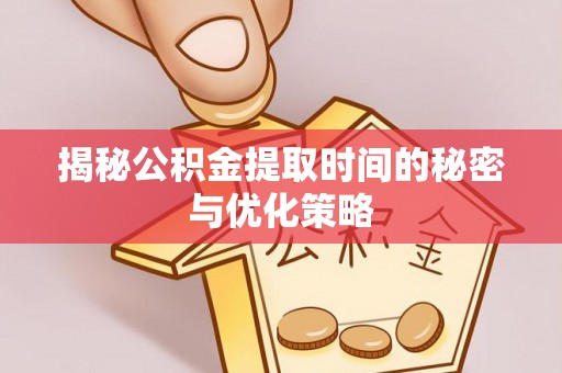 资讯揭秘公积金提取时间的秘密与优化策略