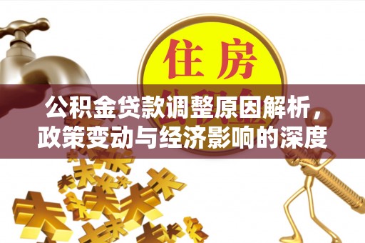 资讯公积金贷款调整原因解析，政策变动与经济影响的深度探讨