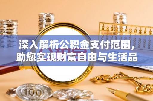 资讯深入解析公积金支付范围，助您实现财富自由与生活品质提升