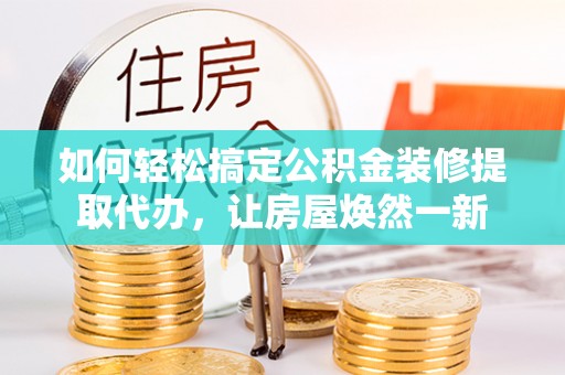 资讯如何轻松搞定公积金装修提取代办，让房屋焕然一新