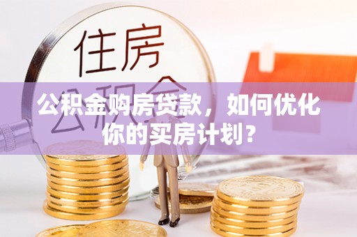资讯公积金购房贷款，如何优化你的买房计划？