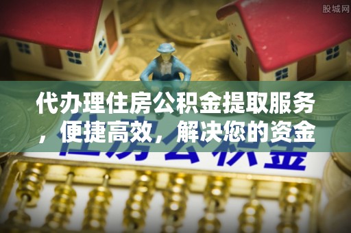 资讯代办理住房公积金提取服务，便捷高效，解决您的资金需求