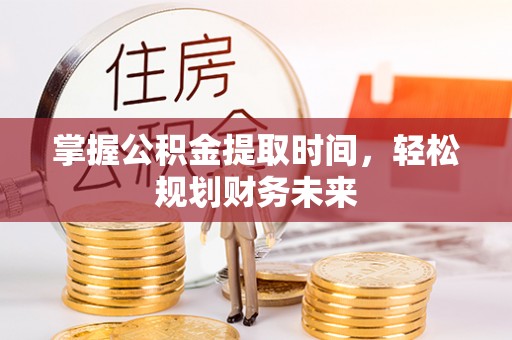 资讯掌握公积金提取时间，轻松规划财务未来