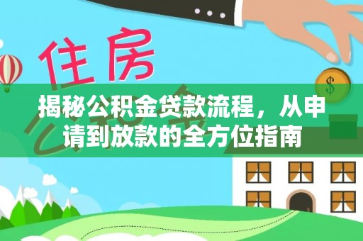 资讯揭秘公积金贷款流程，从申请到放款的全方位指南