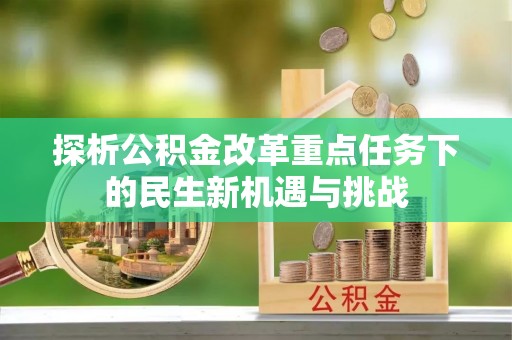 资讯探析公积金改革重点任务下的民生新机遇与挑战