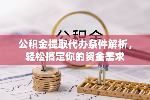 资讯公积金提取代办条件解析，轻松搞定你的资金需求