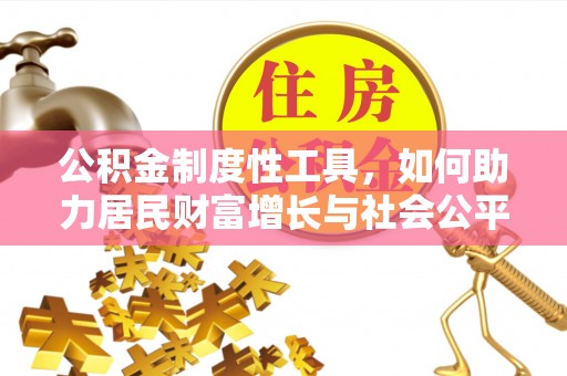 资讯公积金制度性工具，如何助力居民财富增长与社会公平发展