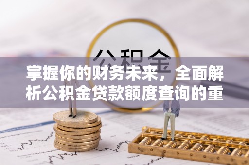 资讯掌握你的财务未来，全面解析公积金贷款额度查询的重要性