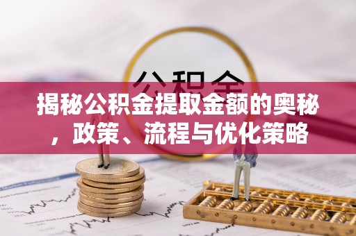 资讯揭秘公积金提取金额的奥秘，政策、流程与优化策略