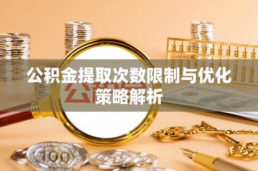 资讯公积金提取次数限制与优化策略解析