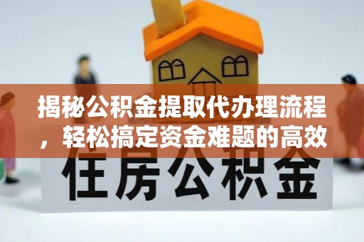 资讯揭秘公积金提取代办理流程，轻松搞定资金难题的高效方法