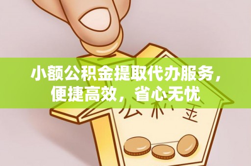 资讯小额公积金提取代办服务，便捷高效，省心无忧