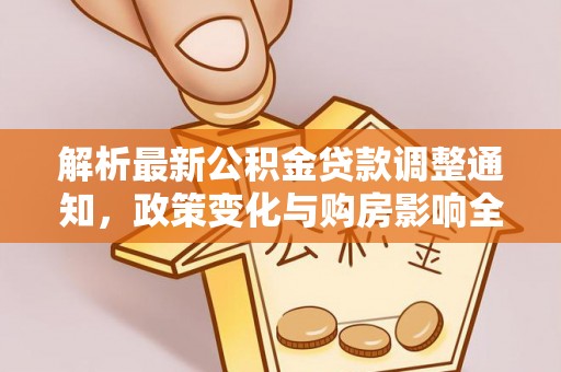 资讯解析最新公积金贷款调整通知，政策变化与购房影响全解读