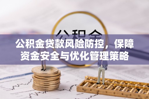 资讯公积金贷款风险防控，保障资金安全与优化管理策略