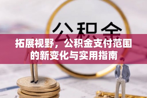 资讯拓展视野，公积金支付范围的新变化与实用指南