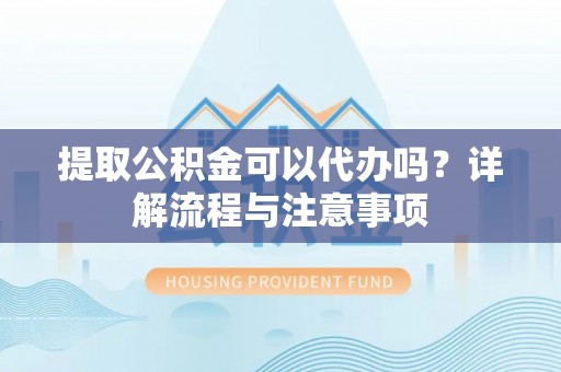 资讯提取公积金可以代办吗？详解流程与注意事项