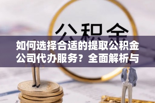 资讯如何选择合适的提取公积金公司代办服务？全面解析与建议