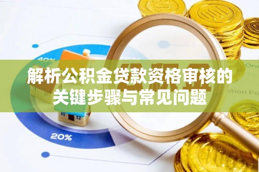 资讯解析公积金贷款资格审核的关键步骤与常见问题