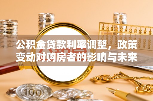 资讯公积金贷款利率调整，政策变动对购房者的影响与未来趋势