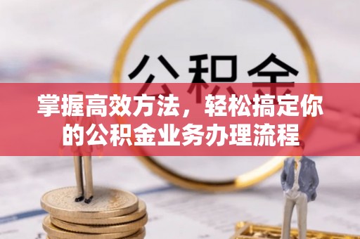 资讯掌握高效方法，轻松搞定你的公积金业务办理流程