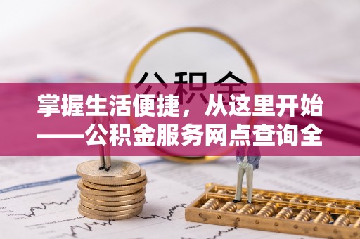 资讯掌握生活便捷，从这里开始——公积金服务网点查询全攻略