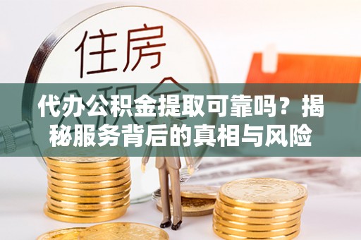资讯代办公积金提取可靠吗？揭秘服务背后的真相与风险