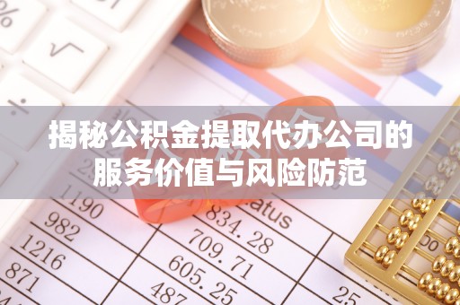 资讯揭秘公积金提取代办公司的服务价值与风险防范