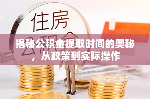 资讯揭秘公积金提取时间的奥秘，从政策到实际操作