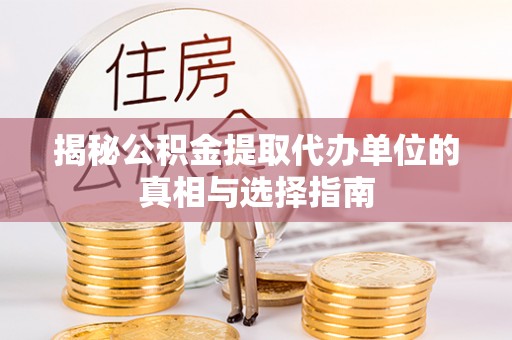 资讯揭秘公积金提取代办单位的真相与选择指南