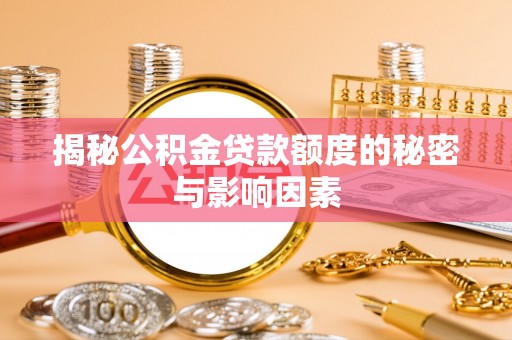 资讯揭秘公积金贷款额度的秘密与影响因素