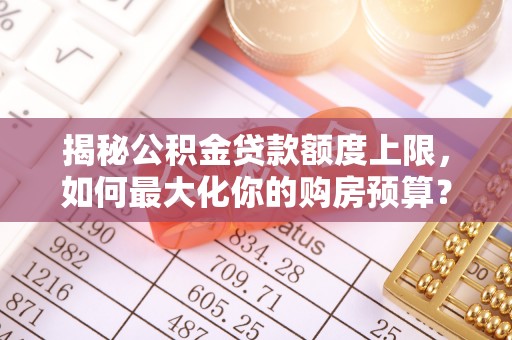 资讯揭秘公积金贷款额度上限，如何最大化你的购房预算？