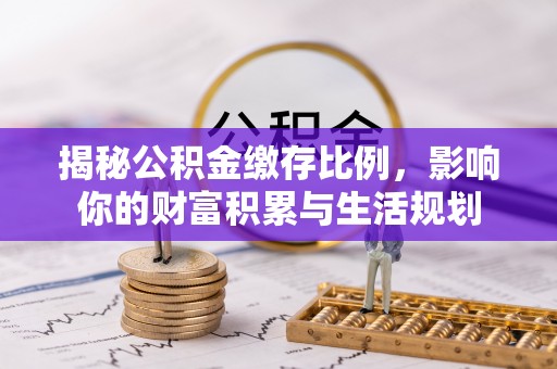 资讯揭秘公积金缴存比例，影响你的财富积累与生活规划