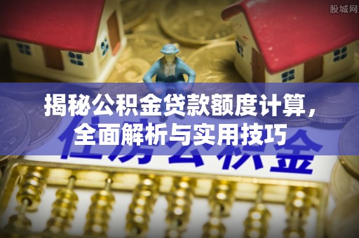 资讯揭秘公积金贷款额度计算，全面解析与实用技巧
