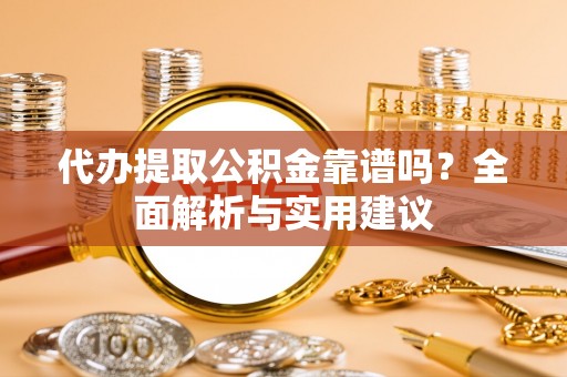 资讯代办提取公积金靠谱吗？全面解析与实用建议