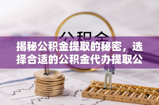 资讯揭秘公积金提取的秘密，选择合适的公积金代办提取公司是关键