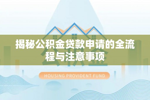 资讯揭秘公积金贷款申请的全流程与注意事项