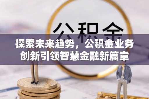 资讯探索未来趋势，公积金业务创新引领智慧金融新篇章