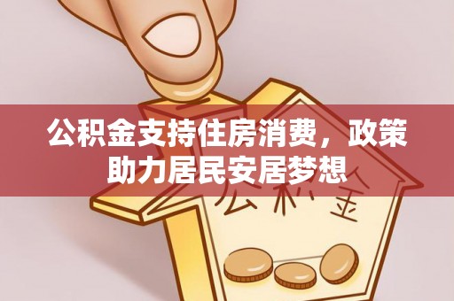 资讯公积金支持住房消费，政策助力居民安居梦想