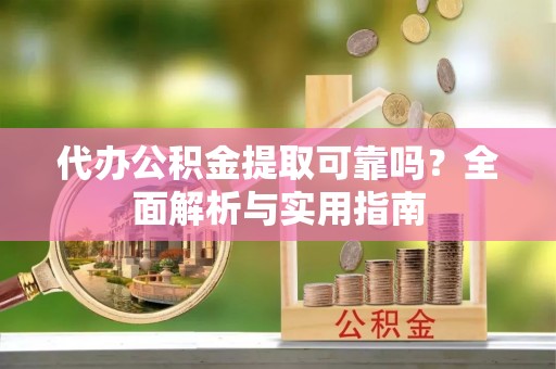 资讯代办公积金提取可靠吗？全面解析与实用指南
