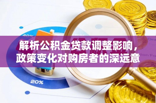 资讯解析公积金贷款调整影响，政策变化对购房者的深远意义